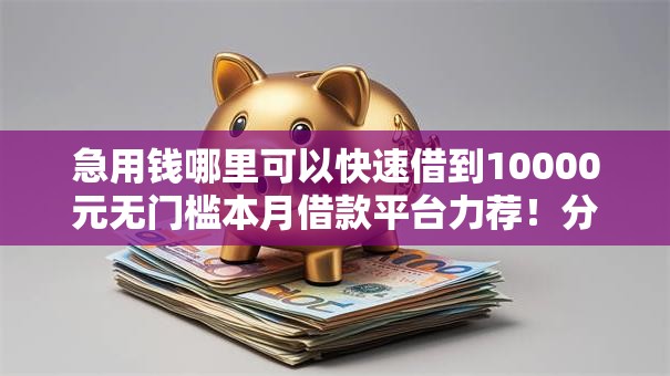 急用钱哪里可以快速借到10000元无门槛本月借款平台力荐！分享小额网贷口子10000元无门槛借款