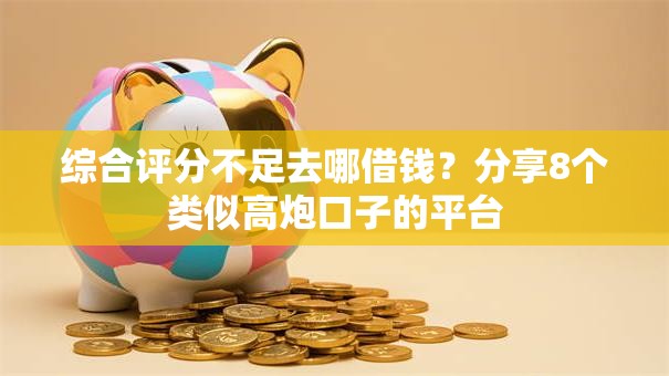 综合评分不足去哪借钱？分享8个类似高炮口子的平台