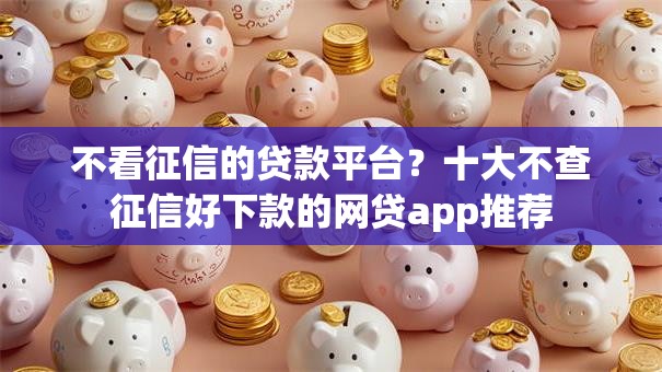 不看征信的贷款平台？十大不查征信好下款的网贷app推荐