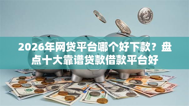 2026年网贷平台哪个好下款?盘点十大靠谱贷款借款平台好 2026年网贷平台哪个好下款?盘点十大靠谱贷款借款平台好