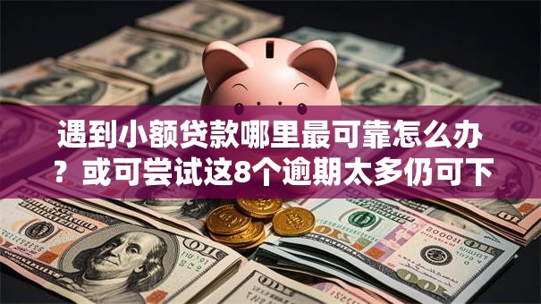 遇到小额贷款哪里最可靠怎么办？或可尝试这8个逾期太多仍可下款的口子