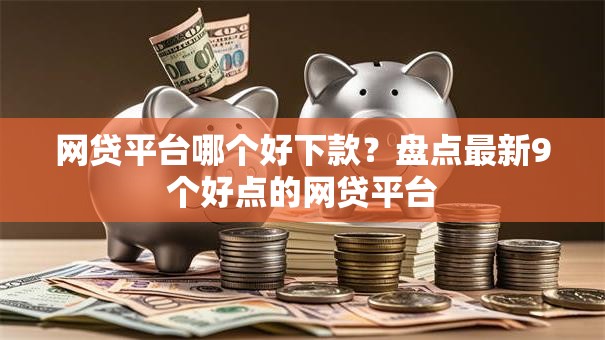 网贷平台哪个好下款?盘点最新9个好点的网贷平台 网贷平台哪个好下款?盘点最新9个好点的网贷平台