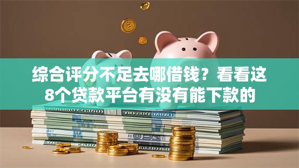综合评分不足去哪借钱？看看这8个贷款平台有没有能下款的