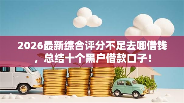 2026最新综合评分不足去哪借钱,总结十个黑户借款口子! 2026最新综合评分不足去哪借钱,总结十个黑户借款口子!