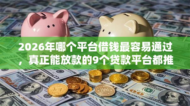 2026年哪个平台借钱最容易通过,真正能放款的9个贷款平台都推荐 2026年哪个平台借钱最容易通过,真正能放款的9个贷款平台都推荐
