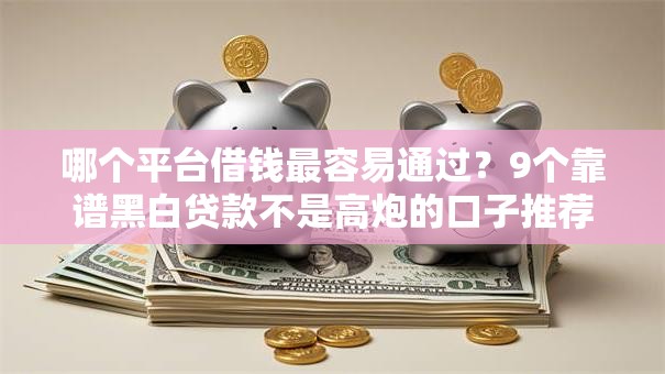 哪个平台借钱最容易通过？9个靠谱黑白贷款不是高炮的口子推荐