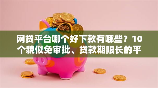 网贷平台哪个好下款有哪些?10个貌似免审批、贷款期限长的平台合集 网贷平台哪个好下款有哪些?10个貌似免审批、贷款期限长的平台合集