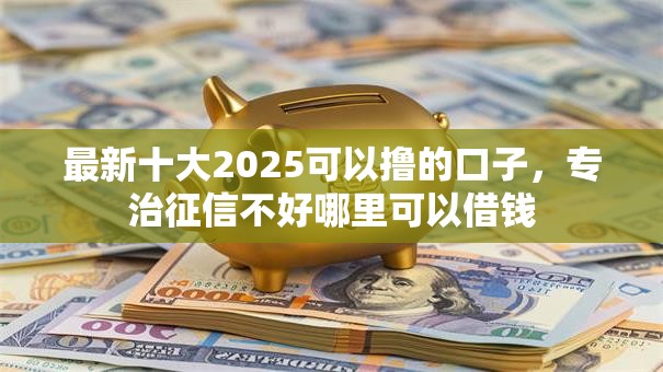 最新十大2025可以撸的口子,专治征信不好哪里可以借钱 最新十大2025可以撸的口子,专治征信不好哪里可以借钱