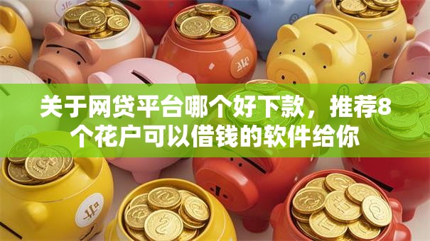 关于网贷平台哪个好下款，推荐8个花户可以借钱的软件给你