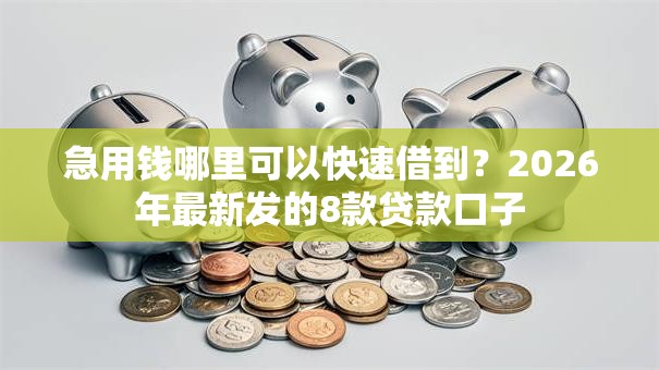 急用钱哪里可以快速借到?2026年最新发的8款贷款口子 急用钱哪里可以快速借到?2026年最新发的8款贷款口子