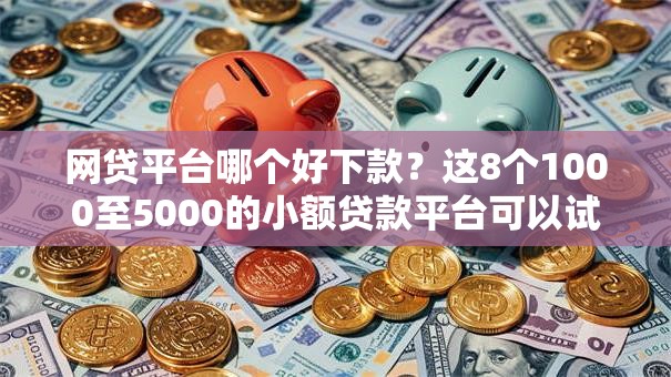 网贷平台哪个好下款?这8个1000至5000的小额贷款平台可以试试 网贷平台哪个好下款?这8个1000至5000的小额贷款平台可以试试