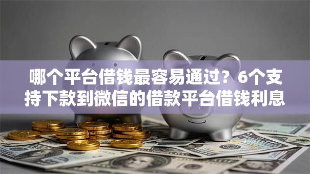 哪个平台借钱最容易通过？6个支持下款到微信的借款平台借钱利息低