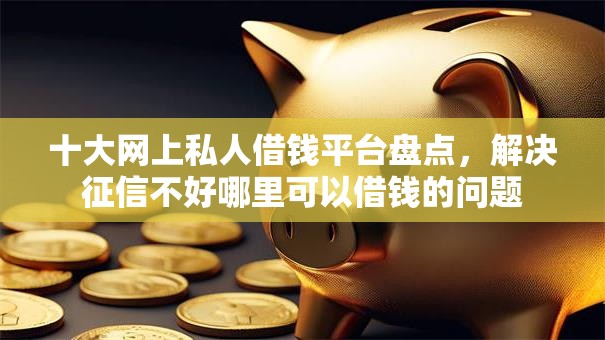 十大网上私人借钱平台盘点,解决征信不好哪里可以借钱的问题 十大网上私人借钱平台盘点,解决征信不好哪里可以借钱的问题