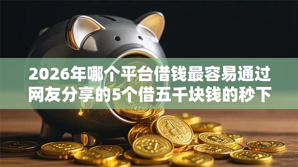 2026年哪个平台借钱最容易通过网友分享的5个借五千块钱的秒下的贷款平台我觉得不错! 2026年哪个平台借钱最容易通过网友分享的5个借五千块钱的秒下的贷款平台我觉得不错!