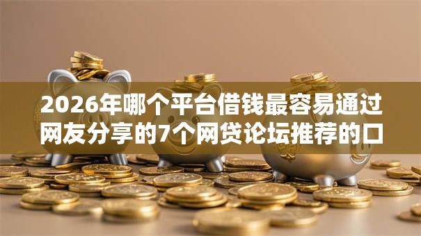 2026年哪个平台借钱最容易通过网友分享的7个网贷论坛推荐的口子我觉得不错！