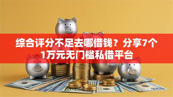 综合评分不足去哪借钱？分享7个1万元无门槛私借平台
