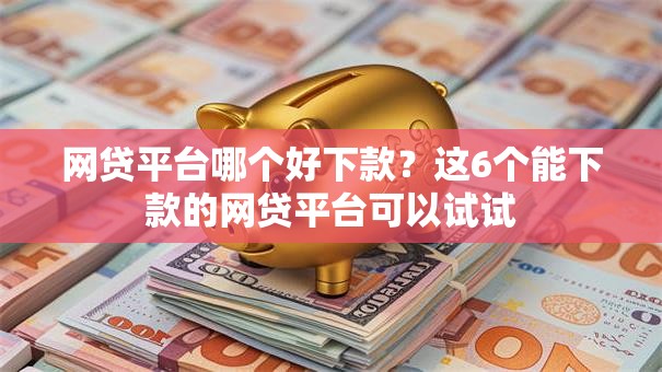 网贷平台哪个好下款？这6个能下款的网贷平台可以试试