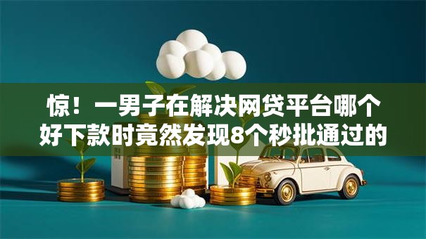 惊！一男子在解决网贷平台哪个好下款时竟然发现8个秒批通过的网贷软件，事后分享了出来