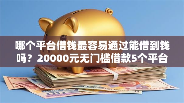 哪个平台借钱最容易通过能借到钱吗?20000元无门槛借款5个平台推荐 哪个平台借钱最容易通过能借到钱吗?20000元无门槛借款5个平台推荐