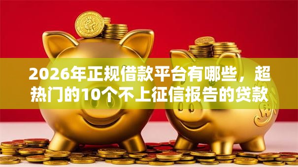 2026年正规借款平台有哪些，超热门的10个不上征信报告的贷款软件推荐