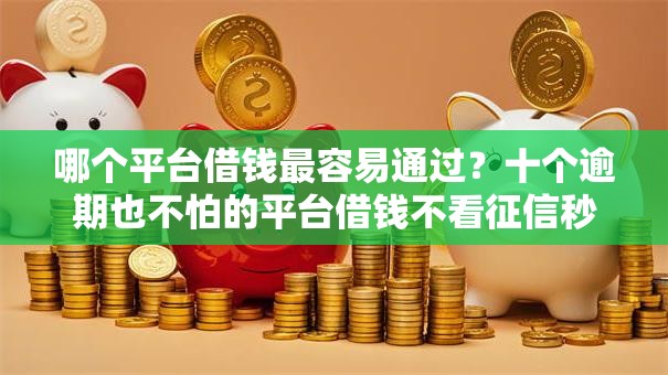 哪个平台借钱最容易通过？十个逾期也不怕的平台借钱不看征信秒到账