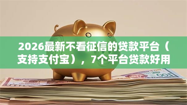 2026最新不看征信的贷款平台（支持支付宝），7个平台贷款好用无私分享