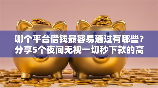 哪个平台借钱最容易通过有哪些？分享5个夜间无视一切秒下款的高炮口子