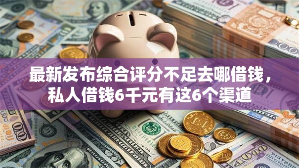 最新发布综合评分不足去哪借钱,私人借钱6千元有这6个渠道 最新发布综合评分不足去哪借钱,私人借钱6千元有这6个渠道