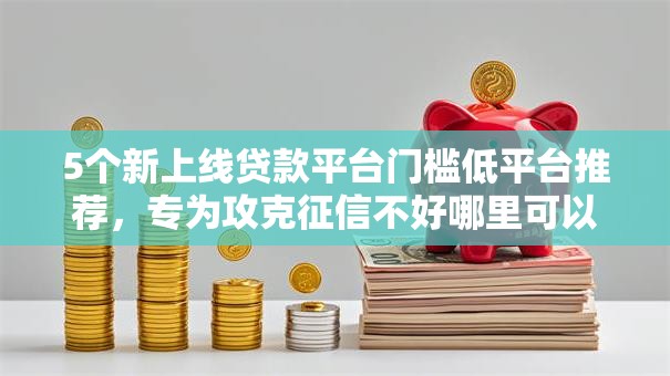 5个新上线贷款平台门槛低平台推荐，专为攻克征信不好哪里可以借钱难题
