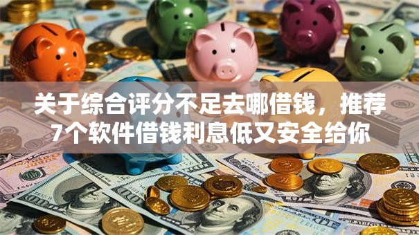 关于综合评分不足去哪借钱，推荐7个软件借钱利息低又安全给你