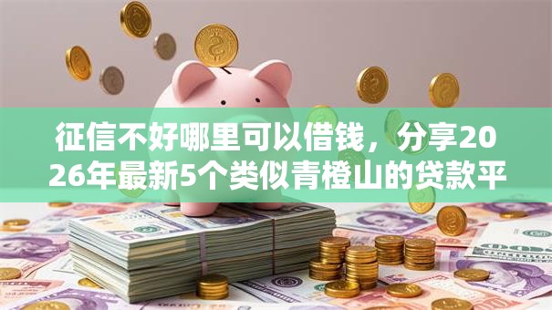 征信不好哪里可以借钱，分享2026年最新5个类似青橙山的贷款平台