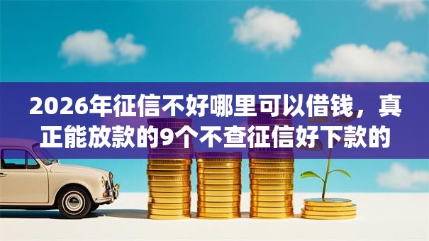 2026年征信不好哪里可以借钱，真正能放款的9个不查征信好下款的网贷app推荐