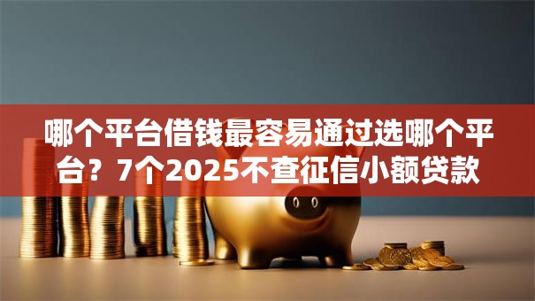 哪个平台借钱最容易通过选哪个平台?7个2025不查征信小额贷款必下口子推荐 哪个平台借钱最容易通过选哪个平台?7个2025不查征信小额贷款必下口子推荐