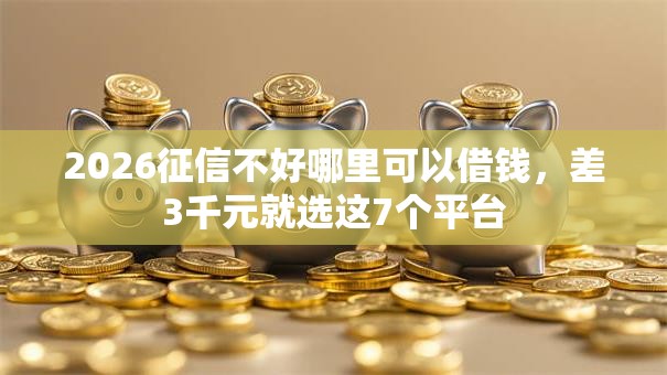 2026征信不好哪里可以借钱,差3千元就选这7个平台 2026征信不好哪里可以借钱,差3千元就选这7个平台