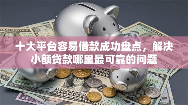 十大平台容易借款成功盘点，解决小额贷款哪里最可靠的问题