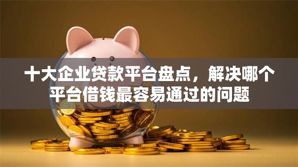 十大企业贷款平台盘点，解决哪个平台借钱最容易通过的问题