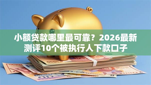 小额贷款哪里最可靠?2026最新测评10个被执行人下款口子 小额贷款哪里最可靠?2026最新测评10个被执行人下款口子