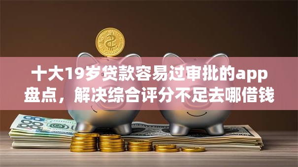 十大19岁贷款容易过审批的app盘点，解决综合评分不足去哪借钱的问题