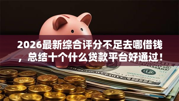 2026最新综合评分不足去哪借钱，总结十个什么贷款平台好通过！