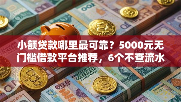 小额贷款哪里最可靠？5000元无门槛借款平台推荐，6个不查流水的小额度贷款口子盘点