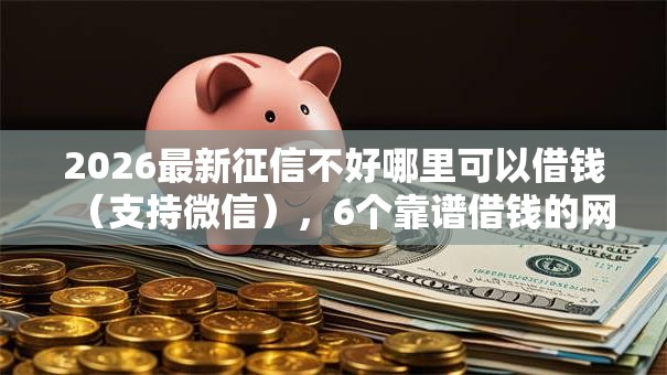 2026最新征信不好哪里可以借钱（支持微信），6个靠谱借钱的网贷平台无私分享