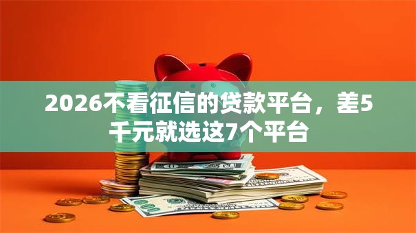 2026不看征信的贷款平台,差5千元就选这7个平台 2026不看征信的贷款平台,差5千元就选这7个平台