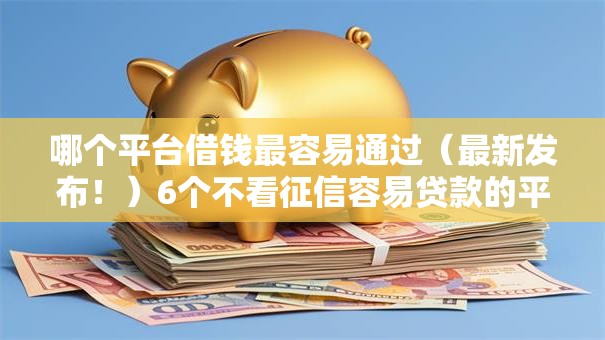 哪个平台借钱最容易通过(最新发布!)6个不看征信容易贷款的平台 哪个平台借钱最容易通过(最新发布!)6个不看征信容易贷款的平台