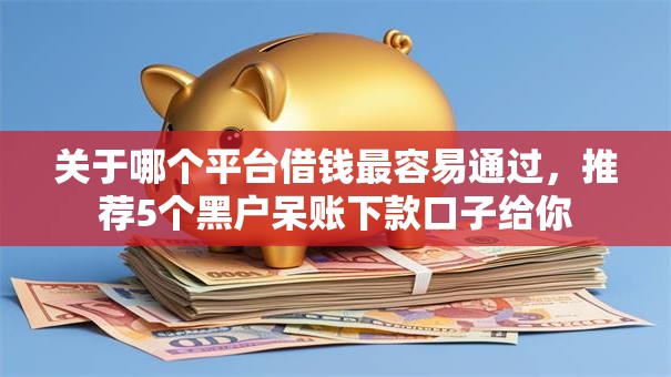 关于哪个平台借钱最容易通过,推荐5个黑户呆账下款口子给你 关于哪个平台借钱最容易通过,推荐5个黑户呆账下款口子给你