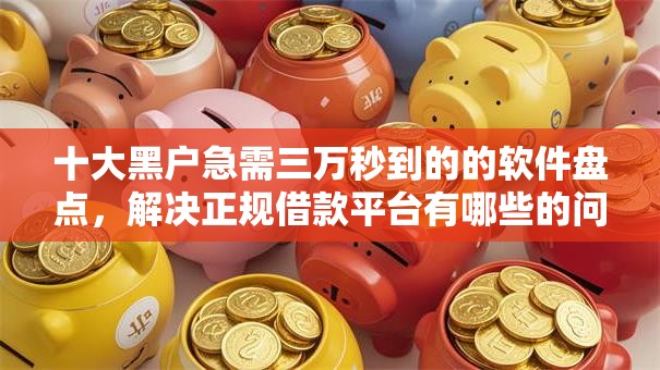十大黑户急需三万秒到的的软件盘点,解决正规借款平台有哪些的问题 十大黑户急需三万秒到的的软件盘点,解决正规借款平台有哪些的问题