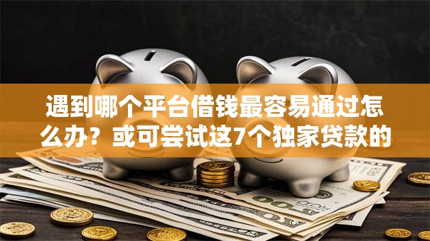遇到哪个平台借钱最容易通过怎么办?或可尝试这7个独家贷款的口子 遇到哪个平台借钱最容易通过怎么办?或可尝试这7个独家贷款的口子