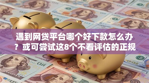遇到网贷平台哪个好下款怎么办?或可尝试这8个不看评估的正规的借贷平台 遇到网贷平台哪个好下款怎么办?或可尝试这8个不看评估的正规的借贷平台