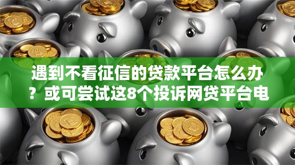 遇到不看征信的贷款平台怎么办?或可尝试这8个投诉网贷平台电话 遇到不看征信的贷款平台怎么办?或可尝试这8个投诉网贷平台电话