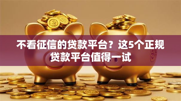 不看征信的贷款平台?这5个正规贷款平台值得一试 不看征信的贷款平台?这5个正规贷款平台值得一试