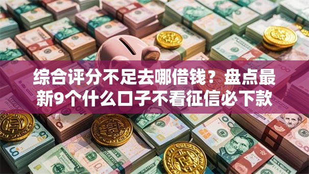综合评分不足去哪借钱?盘点最新9个什么口子不看征信必下款 综合评分不足去哪借钱?盘点最新9个什么口子不看征信必下款